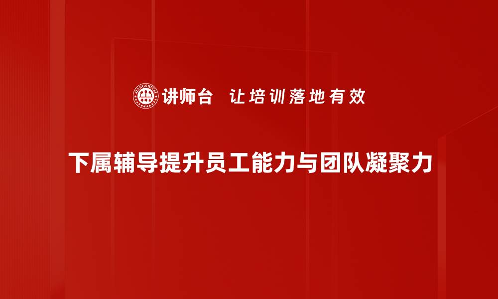 下属辅导提升员工能力与团队凝聚力