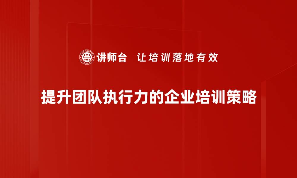 文章提升团队执行力的五大关键策略与实用技巧的缩略图