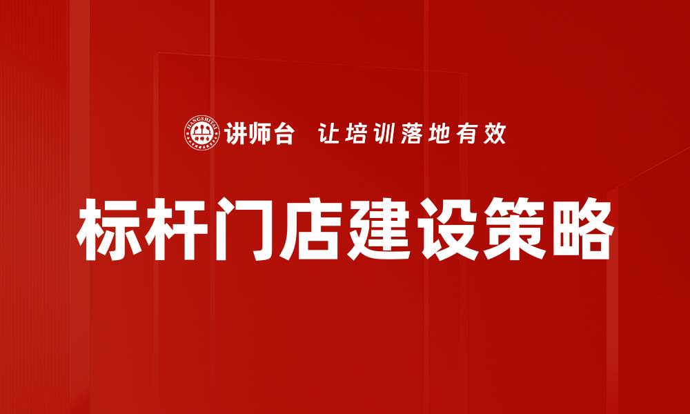 文章标杆门店建设的成功秘诀与实践指南的缩略图