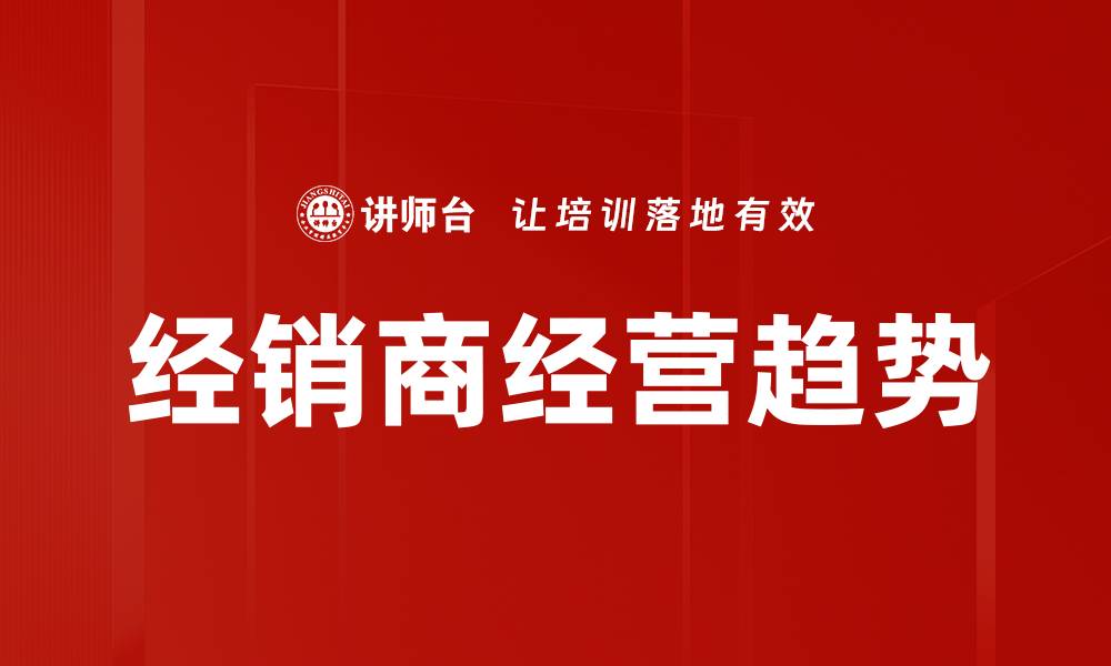 文章经销商经营趋势：如何把握市场变革机会的缩略图