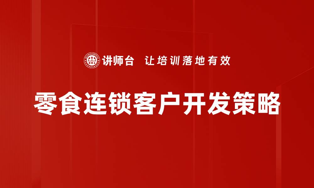 文章零食连锁客户开发秘籍：提升业绩的关键策略的缩略图