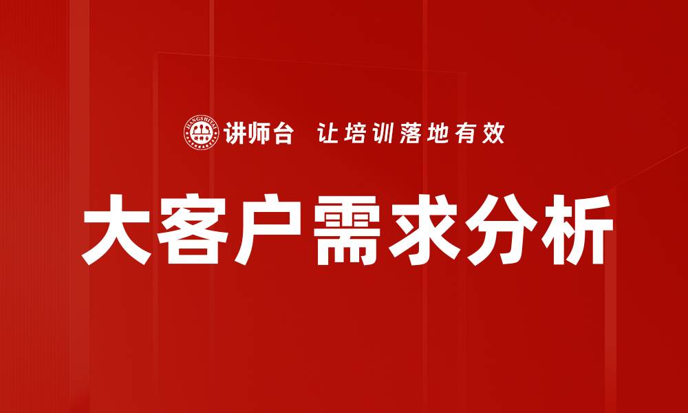 文章深入探讨大客户需求分析的关键策略与方法的缩略图
