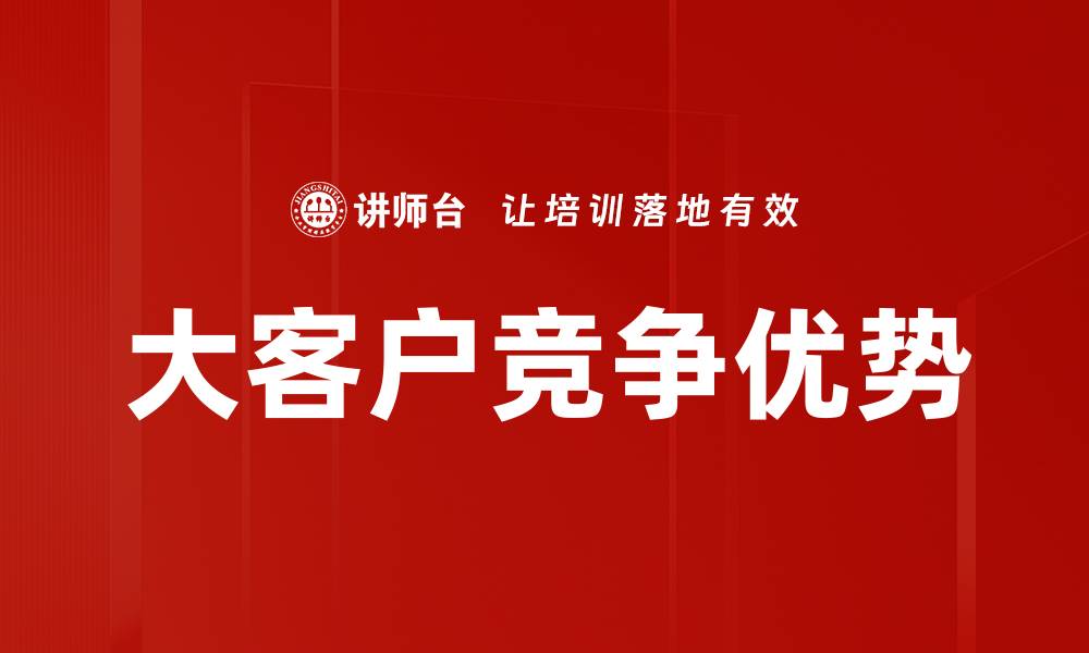 文章大客户核心竞争优势：提升业务的关键策略与实践的缩略图