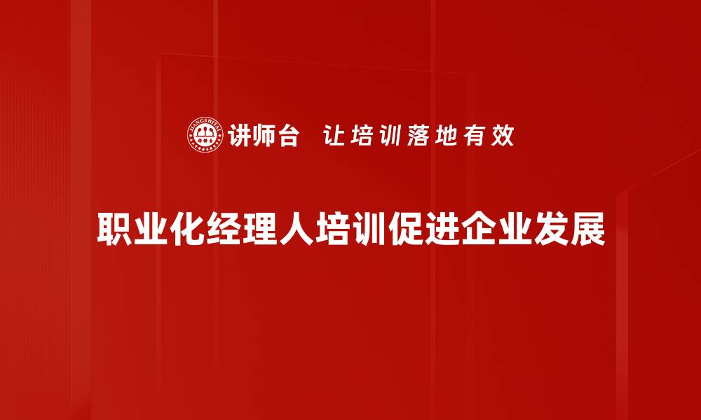 文章职业化经理人如何提升企业管理效率与竞争力的缩略图