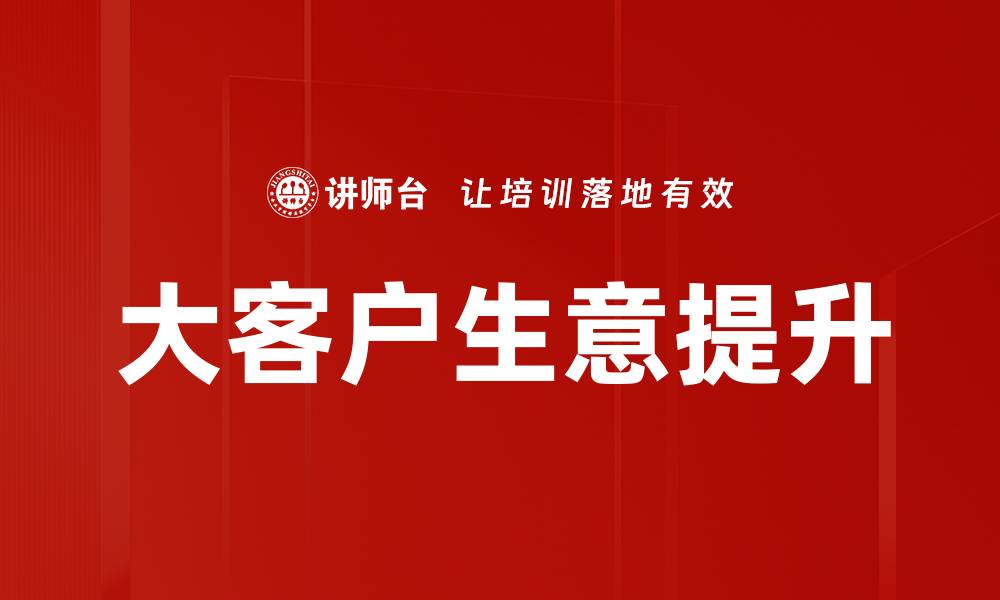 文章大客户生意提升的策略与实用技巧揭秘的缩略图