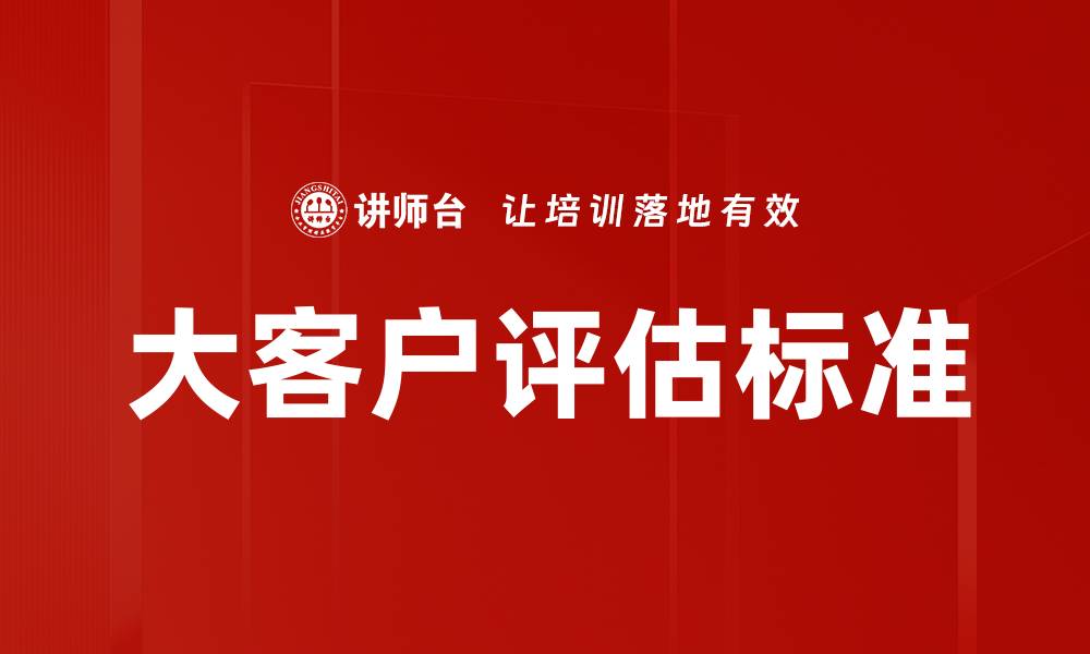 文章大客户评估标准：提升企业合作成功率的关键策略的缩略图