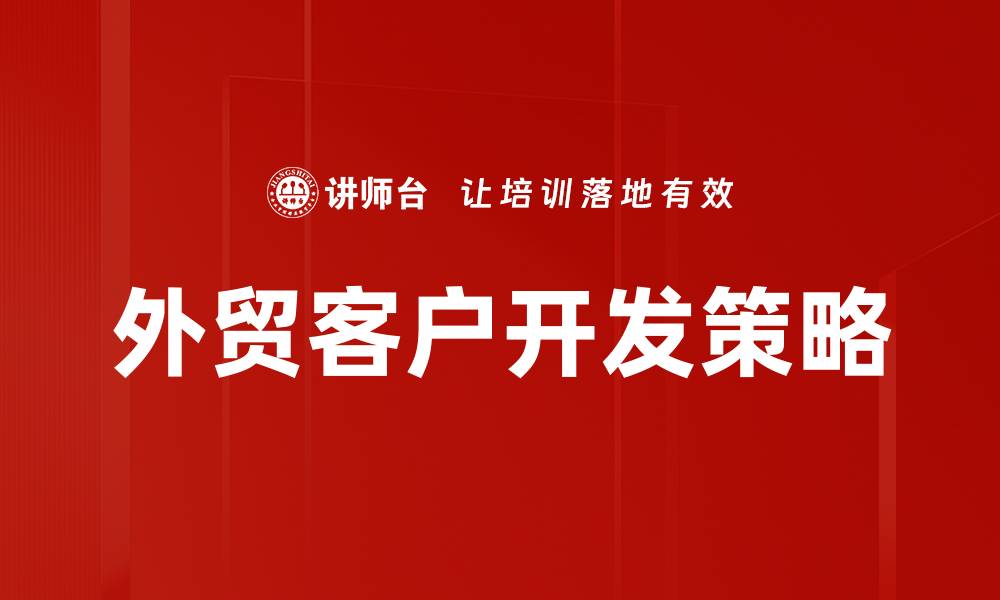 文章外贸客户开发的有效策略与实用技巧分享的缩略图