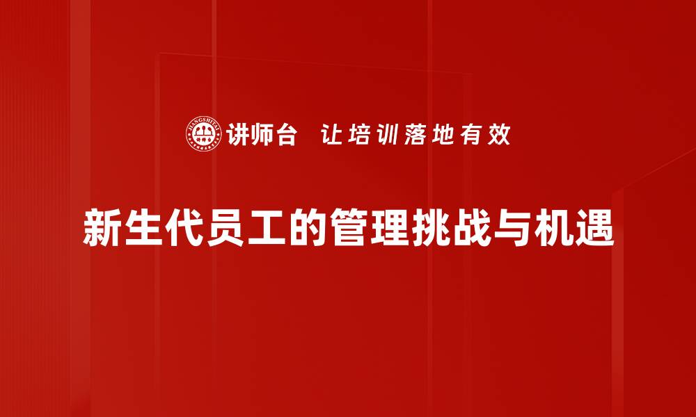 文章新生代员工管理的五大策略助力企业发展的缩略图
