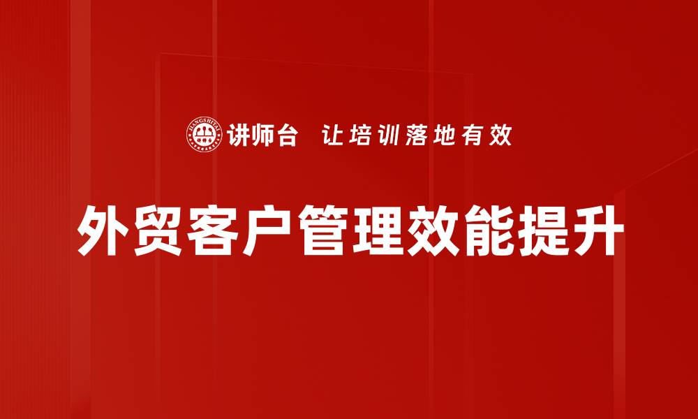文章外贸客户管理技巧：提升客户满意度与忠诚度的方法的缩略图