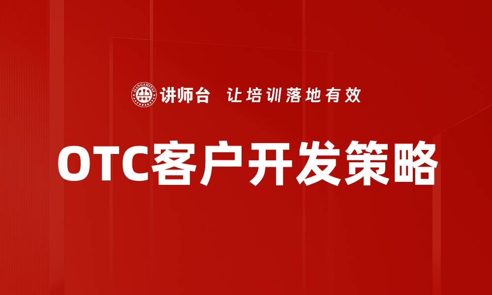 文章OTC客户开发策略：如何有效拓展市场资源的缩略图