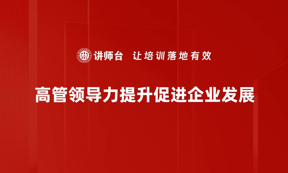 文章提升高管领导力的五大关键策略与实践分享的缩略图