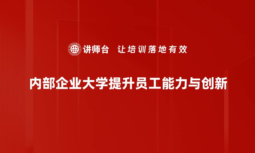 文章如何打造高效的内部企业大学提升员工技能与企业竞争力的缩略图