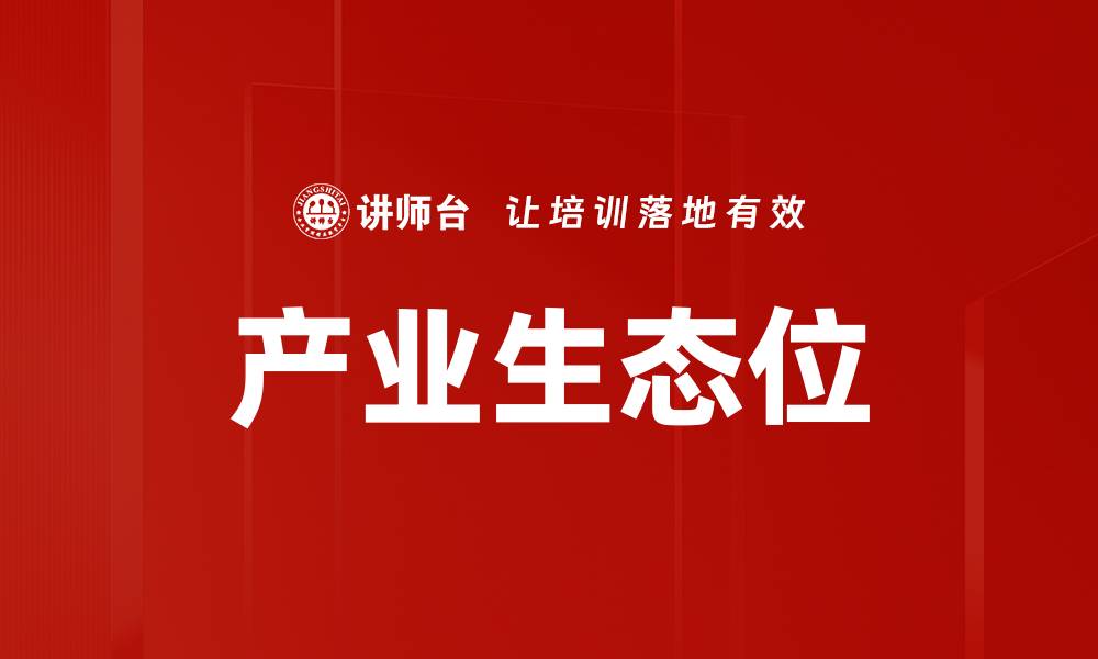 文章探索产业生态位：提升企业竞争力的关键策略的缩略图