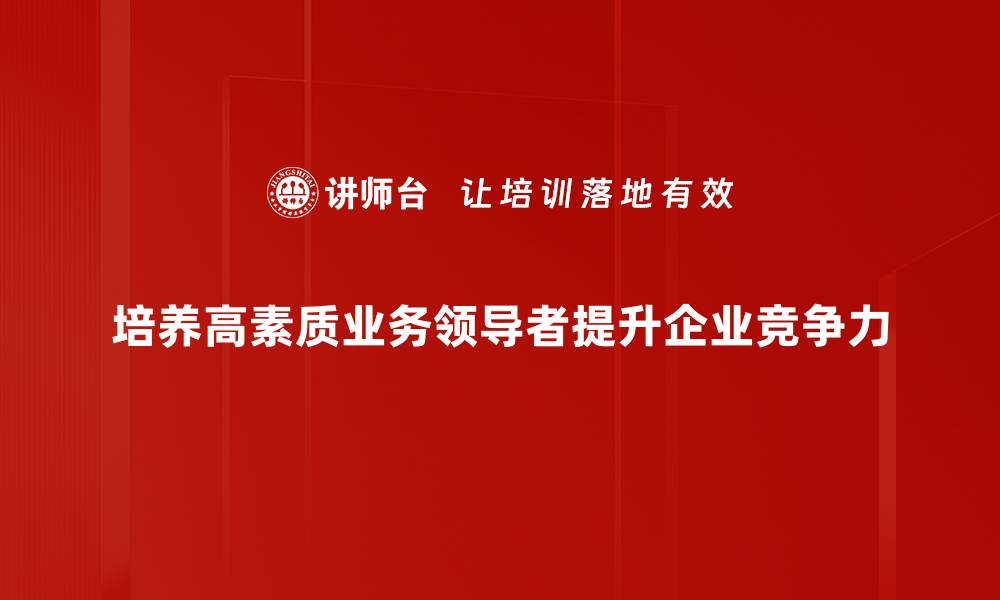 文章提升业务领导者能力的五大关键策略的缩略图