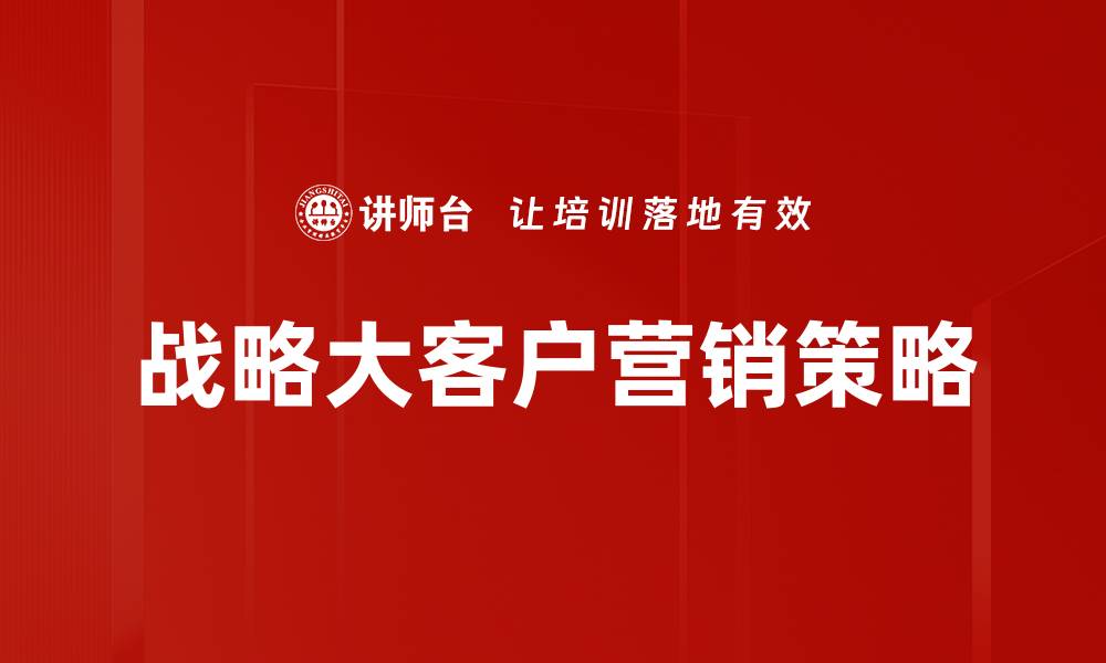 文章提升战略大客户营销的四大关键策略解析的缩略图