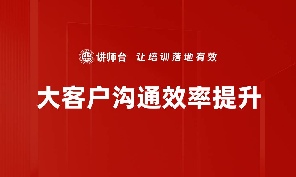 文章提升大客户沟通效率的五大关键策略的缩略图