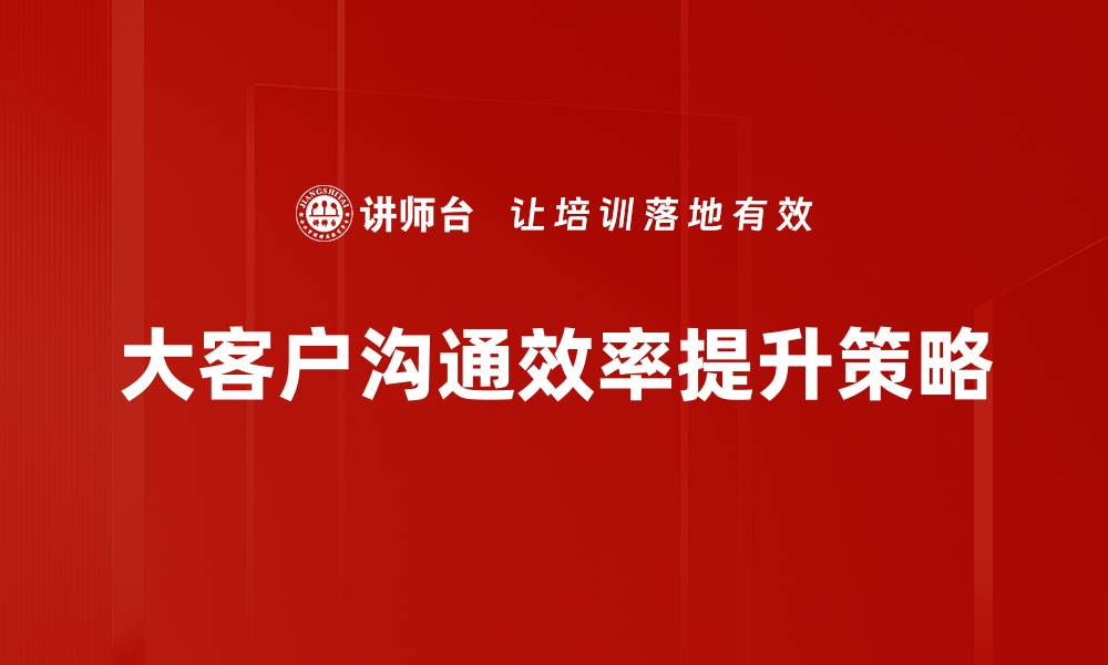 文章提升大客户沟通效率的五大实用技巧的缩略图