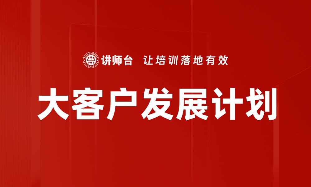 文章大客户发展计划书：提升业绩的关键策略与实施方案的缩略图