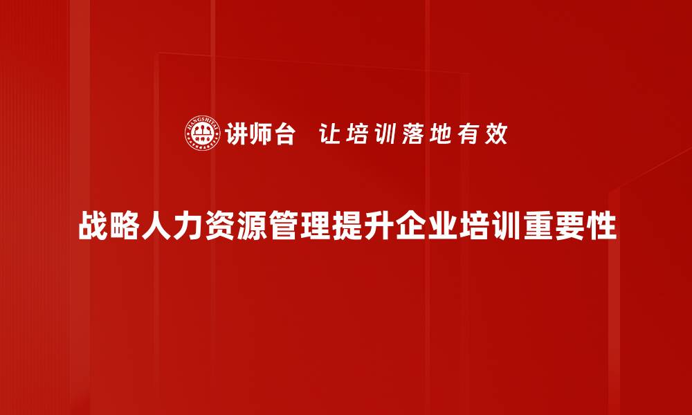 战略人力资源管理提升企业培训重要性