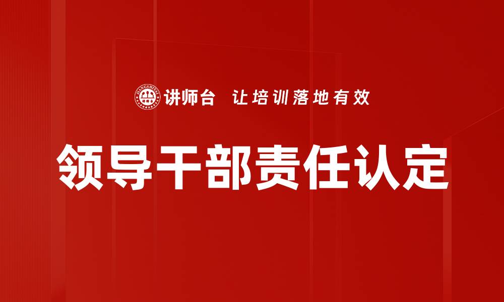 文章领导干部责任认定的重要性与实施细则解析的缩略图