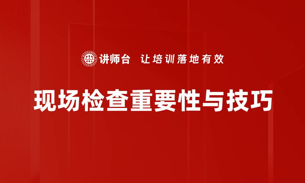 现场检查重要性与技巧