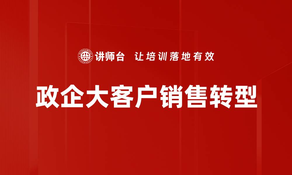 文章政企大客户销售策略：提升业绩的关键秘诀的缩略图