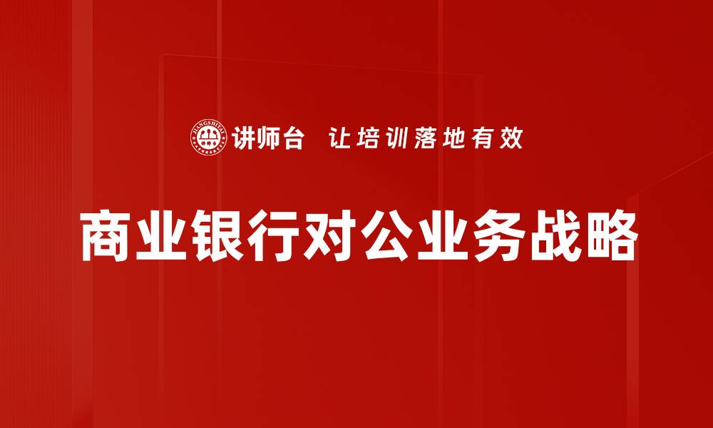 文章商业银行对公业务的关键策略与发展趋势分析的缩略图
