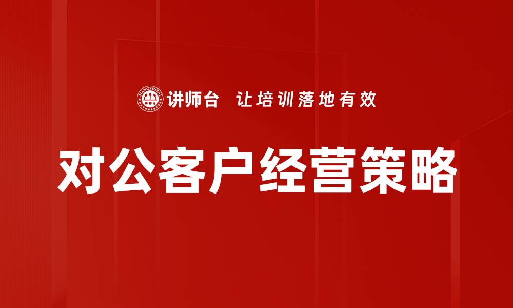 文章对公客户经营：提升企业合作效率的关键策略的缩略图
