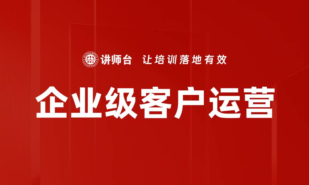 文章企业级客户运营：提升客户忠诚度的关键策略的缩略图