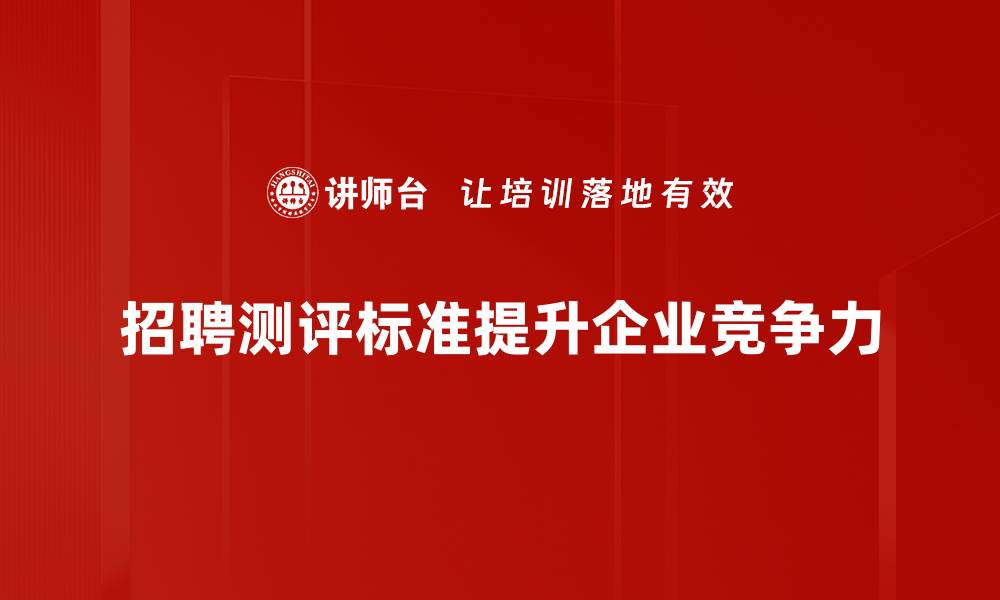 文章优化招聘测评标准，提升人才选拔效率的关键技巧的缩略图