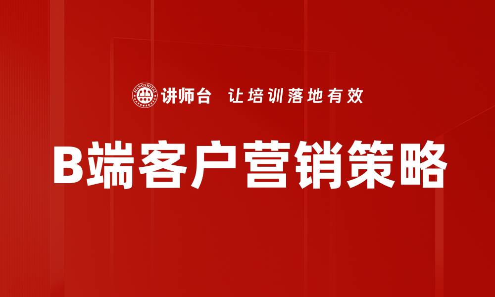 文章B端客户营销策略：提升企业竞争力的关键方法的缩略图