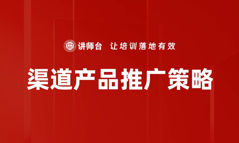 文章有效提升渠道产品推广的策略与技巧的缩略图