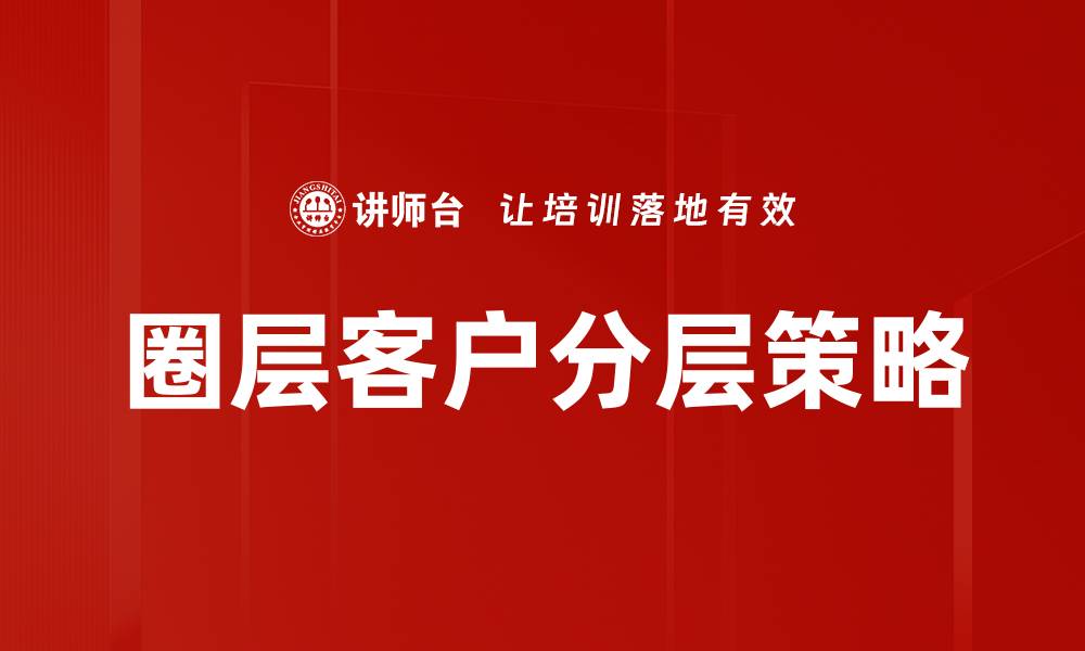 文章圈层客户分层策略助力精准营销提升转化率的缩略图