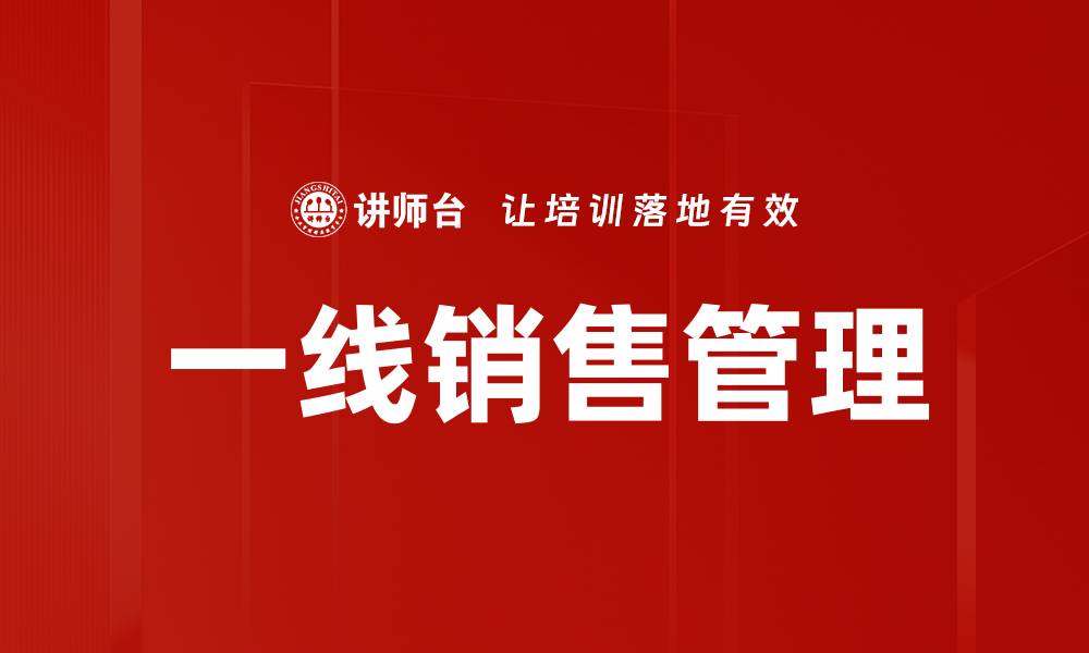 文章一线销售管理：提升业绩的关键策略与技巧的缩略图
