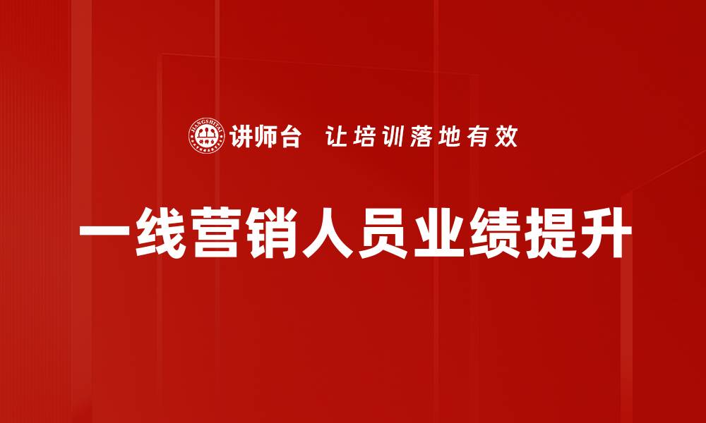 文章一线营销人员如何提升业绩的五大关键技巧的缩略图