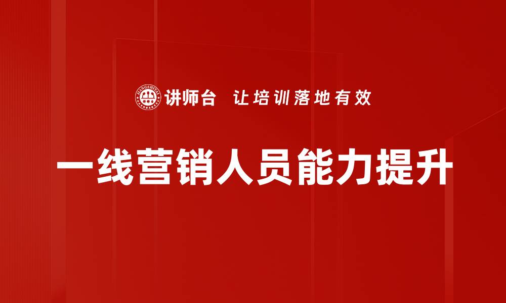 文章一线营销人员如何提升业绩与客户满意度的缩略图