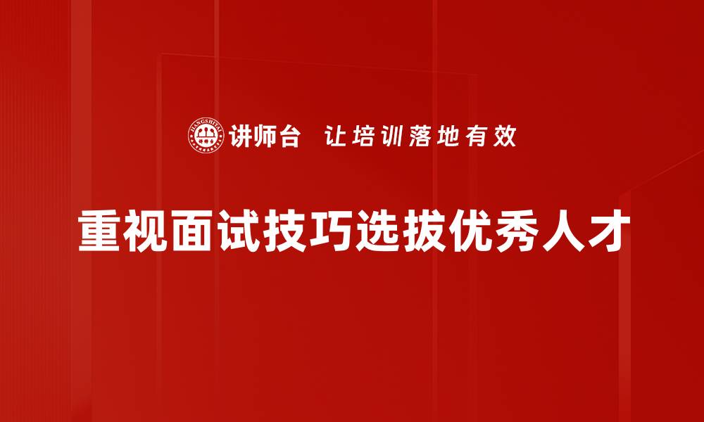文章提升面试成功率的十大实用人才面试技巧的缩略图