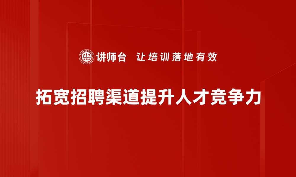 文章如何有效拓宽招聘渠道提升人才引进效率的缩略图
