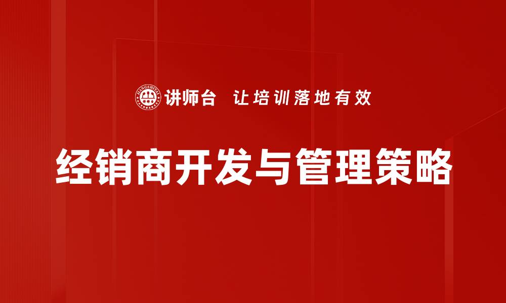 文章有效经销商开发策略助力企业快速增长的缩略图