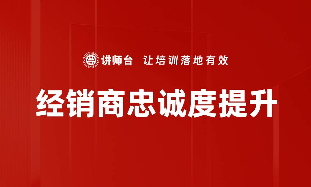 文章提升经销商忠诚度的有效策略与实践分享的缩略图