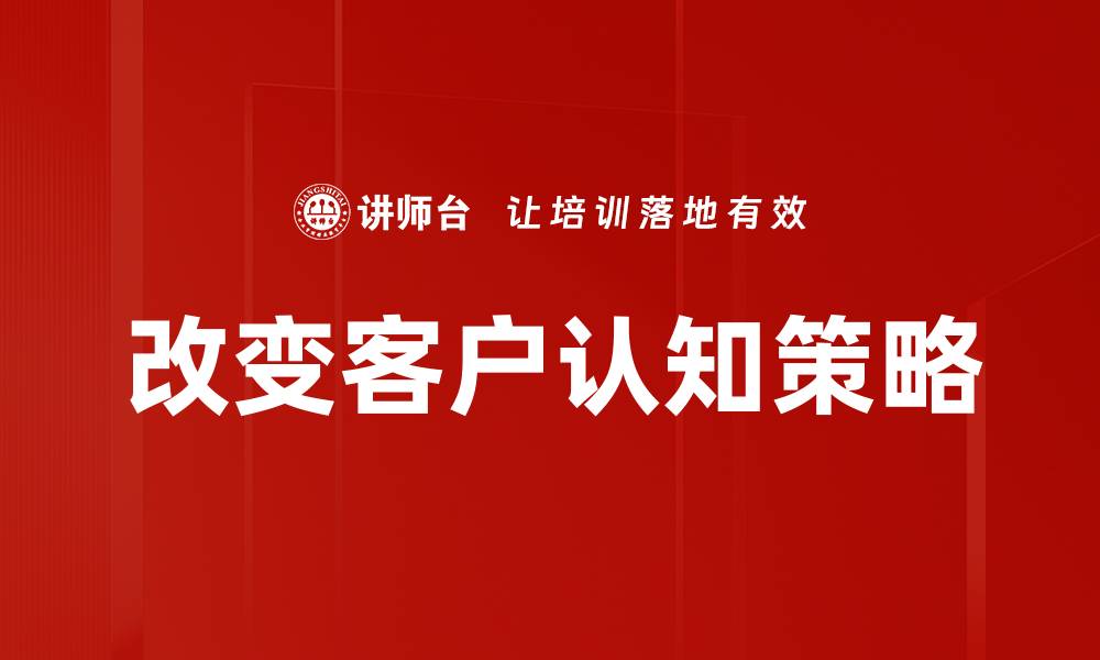 文章改变客户认知的有效策略与实用技巧解析的缩略图