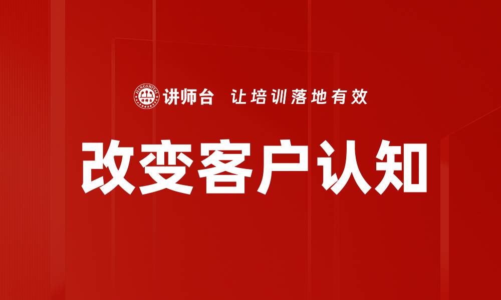 文章改变客户认知的有效策略与实践分享的缩略图