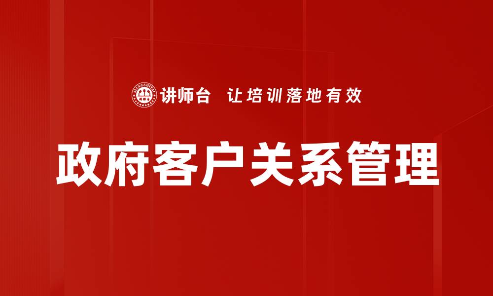 文章提升政府客户关系的有效策略与实践分享的缩略图