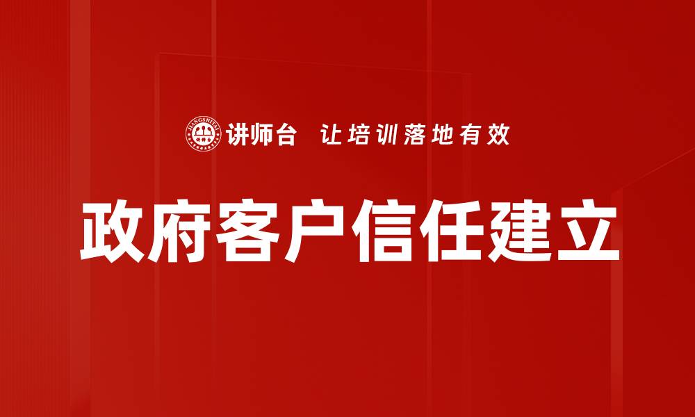 文章提升政府客户信任的关键策略与实践分享的缩略图