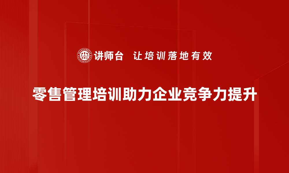 零售管理培训助力企业竞争力提升