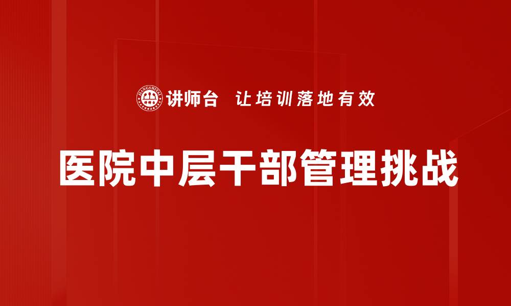 文章提升医院中层干部管理效能的关键策略解析的缩略图
