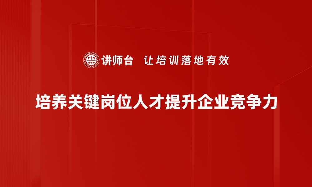 文章关键岗位人才的培养与管理策略分享的缩略图