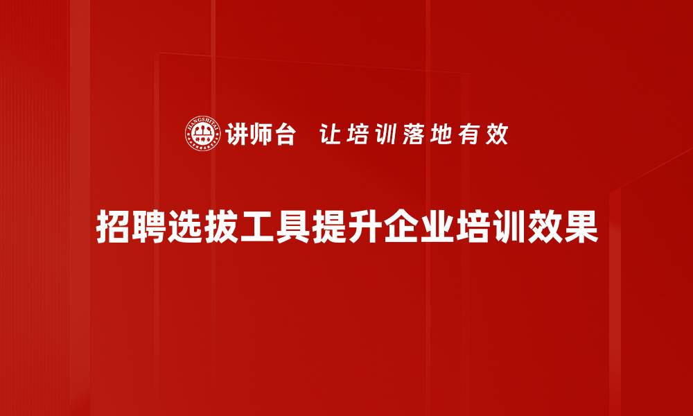 招聘选拔工具提升企业培训效果