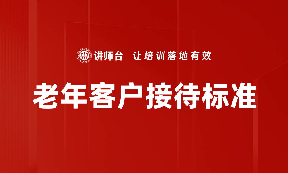 文章老年客户接待标准：提升服务质量的关键要素的缩略图