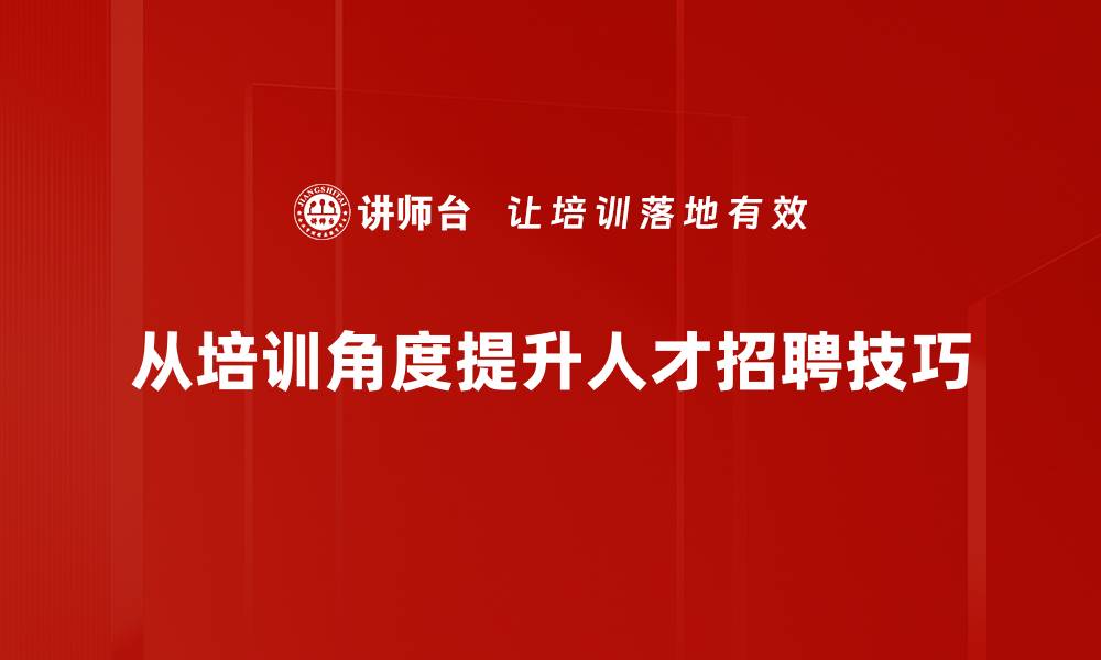 文章掌握这些人才招聘技巧，让你的团队更强大！的缩略图